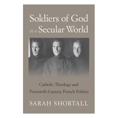 "Soldiers of God in a Secular World: Catholic Theology and Twentieth-Century French Politics" - 