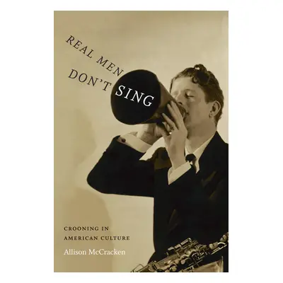 "Real Men Don't Sing: Crooning in American Culture" - "" ("McCracken Allison")