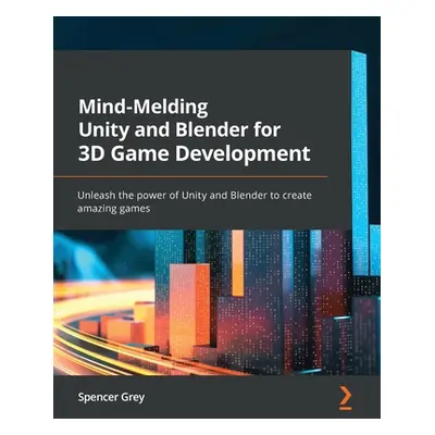 "Mind-Melding Unity and Blender for 3D Game Development: Unleash the power of Unity and Blender 