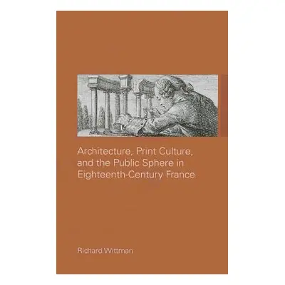 "Architecture, Print Culture and the Public Sphere in Eighteenth-Century France" - "" ("Wittman 