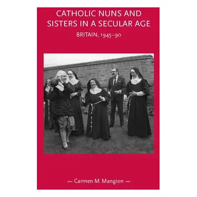 "Catholic Nuns and Sisters in a Secular Age: Britain, 1945-90" - "" ("Mangion Carmen M.")