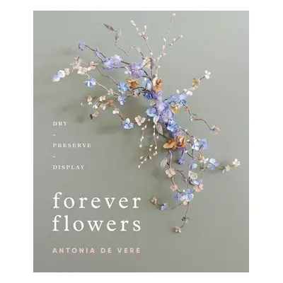 "Forever Flowers: Dry, Preserve, Display" - "" ("de Vere Antonia")