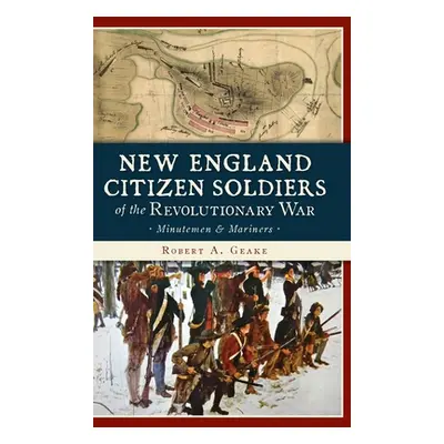 "New England Citizen Soldiers of the Revolutionary War: Minutemen & Mariners" - "" ("Geake Rober