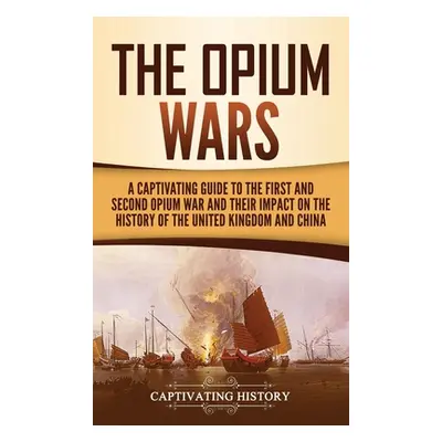 "The Opium Wars: A Captivating Guide to the First and Second Opium War and Their Impact on the H