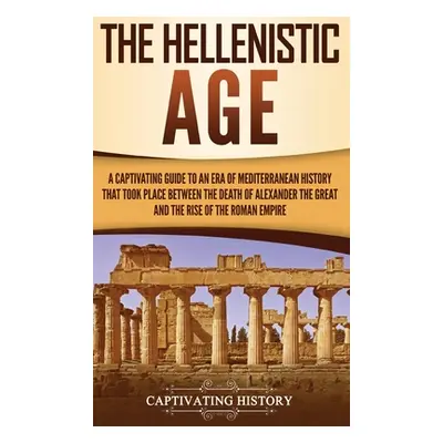 "The Hellenistic Age: A Captivating Guide to an Era of Mediterranean History That Took Place Bet