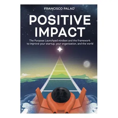 "Positive Impact: The Purpose Launchpad mindset and the framework to improve your startup, your 