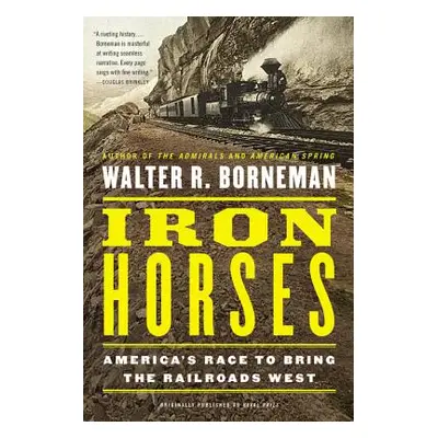 "Iron Horses: America's Race to Bring the Railroads West" - "" ("Borneman Walter R.")