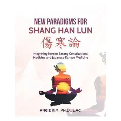 "New Paradigms for Shang Han Lun: Integrating Korean Sasang Constitutional Medicine and Japanese