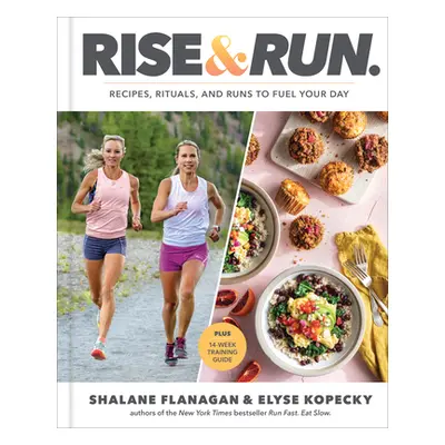 Rise and Run: Recipes, Rituals and Runs to Fuel Your Day: A Cookbook (Flanagan Shalane)