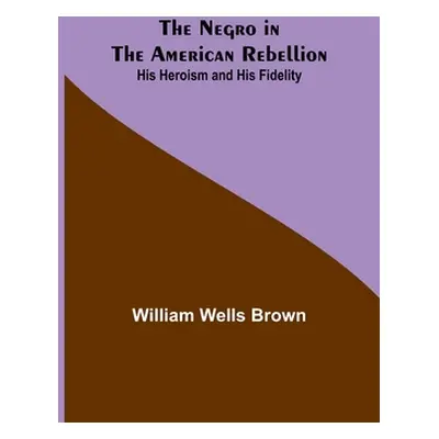 "The Negro in the American Rebellion: His Heroism and His Fidelity" - "" ("Wells Brown William")