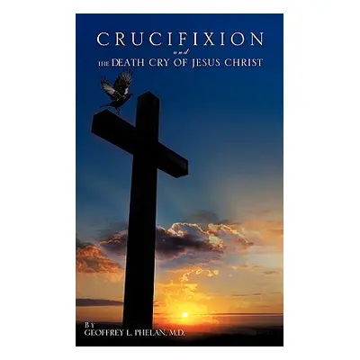 "Crucifixion and the Death Cry of Jesus Christ" - "" ("Phelan Geoffrey L.")