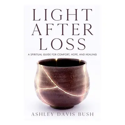 "Light After Loss: A Spiritual Guide for Comfort, Hope, and Healing" - "" ("Bush Ashley Davis")