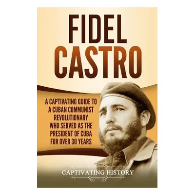 "Fidel Castro: A Captivating Guide to a Cuban Communist Revolutionary Who Served as the Presiden