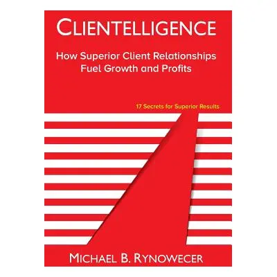 "Clientelligence: How Superior Client Relationships Fuel Growth and Profits" - "" ("Rynowecer Mi