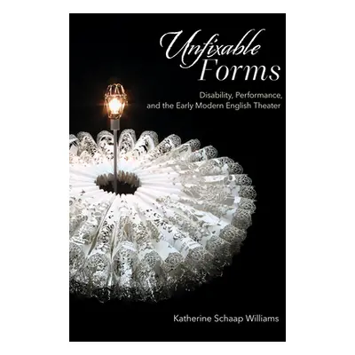 "Unfixable Forms: Disability, Performance, and the Early Modern English Theater" - "" ("Williams