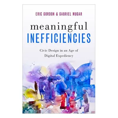 "Meaningful Inefficiencies: Civic Design in an Age of Digital Expediency" - "" ("Gordon Eric")