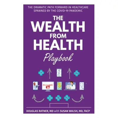 "The Wealth from Health Playbook: The Dramatic Path Forward in Healthcare Spawned by the Covid-1