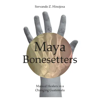 "Maya Bonesetters: Manual Healers in a Changing Guatemala" - "" ("Hinojosa Servando Z.")