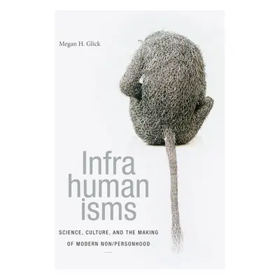 "Infrahumanisms: Science, Culture, and the Making of Modern Non/personhood" - "" ("Glick Megan H