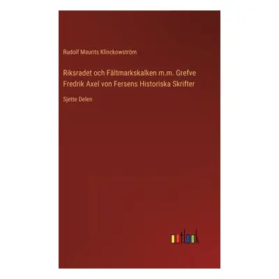 "Riksradet och Fltmarkskalken m.m. Grefve Fredrik Axel von Fersens Historiska Skrifter: Sjette D