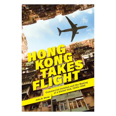 "Hong Kong Takes Flight: Commercial Aviation and the Making of a Global Hub, 1930s-1998" - "" ("