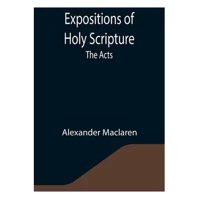 "Expositions of Holy Scripture: the Acts" - "" ("MacLaren Alexander")