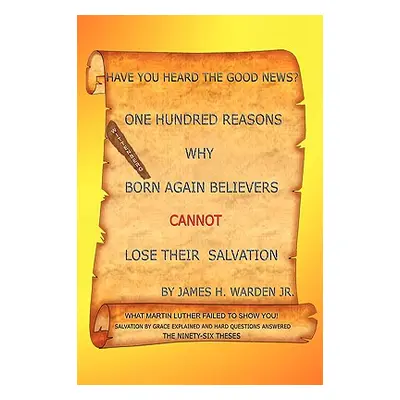 "One Hundred Reasons Why Born Again Believers Cannot Lose Their Salvation" - "" ("Warden James H