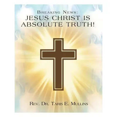 "Breaking News: Jesus Christ Is Absolute Truth!" - "" ("Mullins Taris E.")