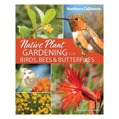 "Native Plant Gardening for Birds, Bees & Butterflies: Northern California" - "" ("Miller George