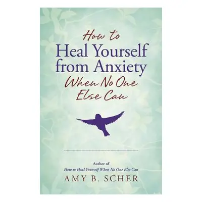 "How to Heal Yourself from Anxiety When No One Else Can" - "" ("Scher Amy B.")