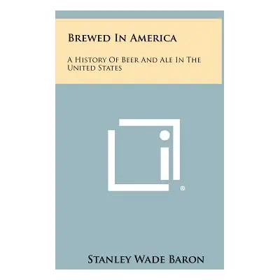 "Brewed In America: A History Of Beer And Ale In The United States" - "" ("Baron Stanley Wade")