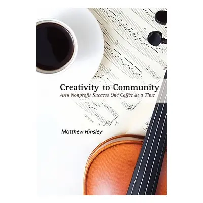 "Creativity to Community: Arts Nonprofit Success One Coffee at a Time" - "" ("Hinsley Matthew")