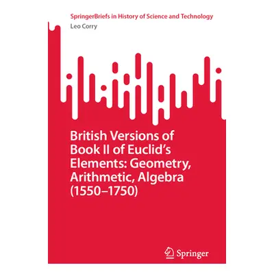 "British Versions of Book II of Euclid's Elements: Geometry, Arithmetic, Algebra (1550-1750)" - 