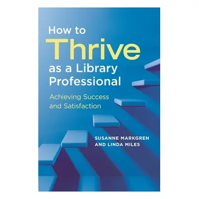 "How to Thrive as a Library Professional: Achieving Success and Satisfaction" - "" ("Markgren Su