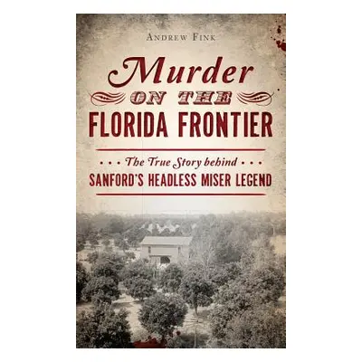 "Murder on the Florida Frontier: The True Story Behind Sanford's Headless Miser Legend" - "" ("F