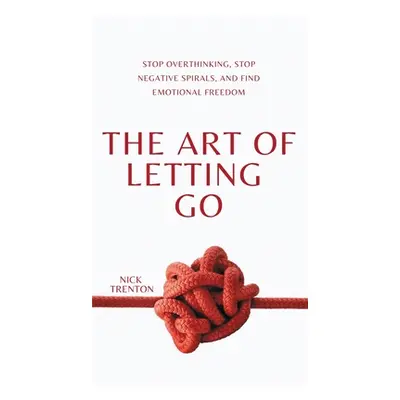 "The Art of Letting Go: Stop Overthinking, Stop Negative Spirals, and Find Emotional Freedom" - 