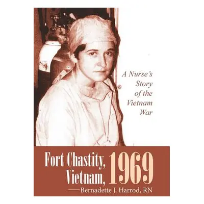 "Fort Chastity, Vietnam, 1969: A Nurse's Story of the Vietnam War" - "" ("Harrod Bernadette J.")