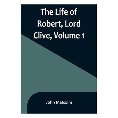 "The Life of Robert, Lord Clive, Volume 1: Collected from the Family Papers Communicated by the 