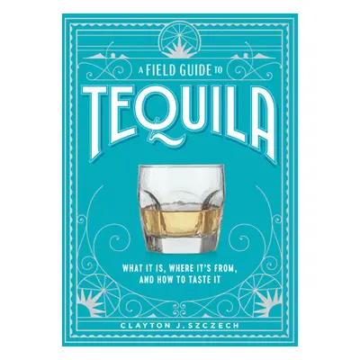 A Field Guide to Tequila: What It Is, Where It's From, and How to Taste It (Szczech Clayton J.)