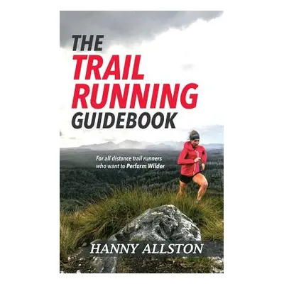 "The Trail Running Guidebook: For all trail runners who want to Perform Wilder" - "" ("Allston H