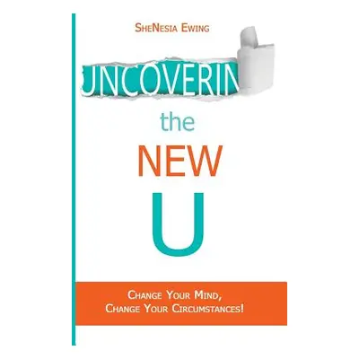 "Uncovering The New U: Change Your Mind, Change Your Circumstances!" - "" ("Ewing Shenesia")