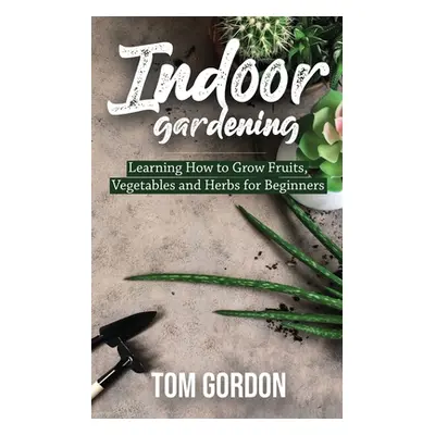 "Indoor Gardening: Learning How to Grow Fruits, Vegetables and Herbs for Beginners" - "" ("Gordo