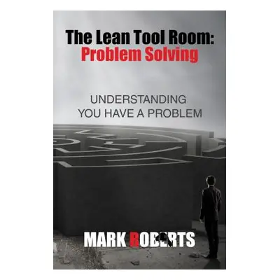 "The Lean Tool Room. Problem Solving, Understanding You Have a Problem" - "" ("Mark Roberts")