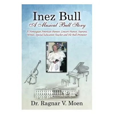 "Inez Bull: A Musical Bull Story - A Norwegian-American Pioneer, Concert Pianist, Soprano, Write