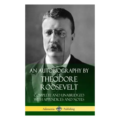 "An Autobiography by Theodore Roosevelt: Complete and Unabridged with Appendices and Notes (Hard