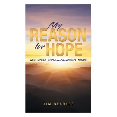 "My Reason for Hope: Why I Became Catholic and the Answers I Needed" - "" ("Beadles Jim")