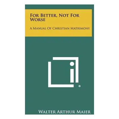 "For Better, Not For Worse: A Manual Of Christian Matrimony" - "" ("Maier Walter Arthur")