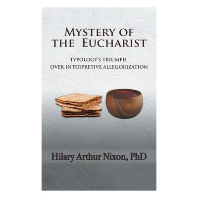 "Mystery of the Eucharist: Typology's Triumph over Interpretive Allegorization" - "" ("Nixon Hil