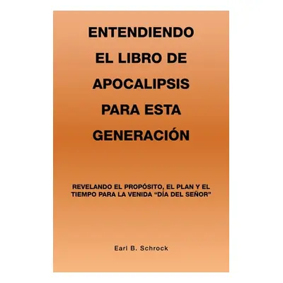 "Entendiendo El Libro De Apocalipsis Para Esta Generacin: Revelando El Propsito, El Plan Y El Ti