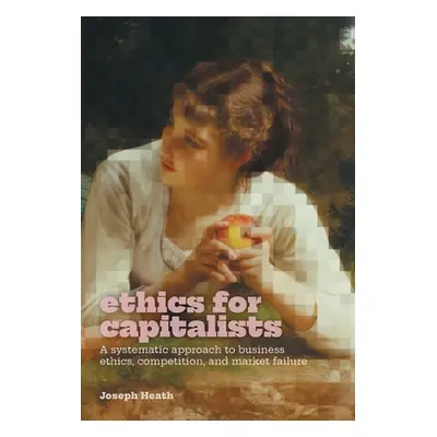 "Ethics for Capitalists: A Systematic Approach to Business Ethics, Competition, and Market Failu